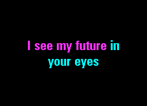 I see my future in

your eyes