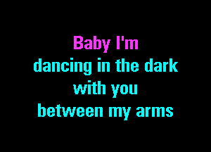 Baby I'm
dancing in the dark

with you
between my arms
