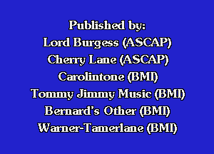 Published bw
Lord Burgess (ASCAP)
Cherry Lane (ASCAP)
Carolintone (BM!)
Tommy Jimmy Music (BMI)
Bernardks Other (BMI)
Warner-Tamerlane (BMI)