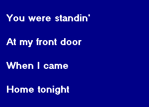 You were standin'
At my front door

When I came

Home tonight