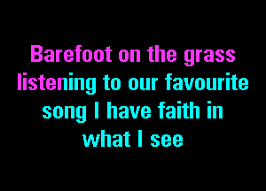 Barefoot on the grass
listening to our favourite
song I have faith in
what I see