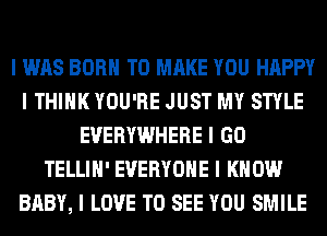 I WAS BORN TO MAKE YOU HAPPY
I THINK YOU'RE JUST MY STYLE
EVERYWHERE I GO
TELLIII' EVERYONE I KNOW
BABY, I LOVE TO SEE YOU SMILE