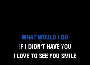 WHAT WOULD I DO
IF I DIDN'T HIWE YOU
I LOVE TO SEE YOU SMILE