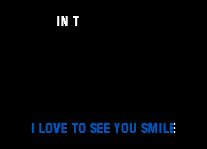 I LOVE TO SEE YOU SMILE