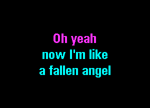Oh yeah

now I'm like
a fallen angel