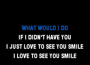 WHAT WOULD I DO
IF I DIDN'T HAVE YOU
I JUST LOVE TO SEE YOU SMILE
I LOVE TO SEE YOU SMILE