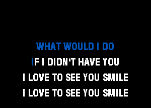 WHAT WOULD I DO
IF I DIDN'T HAVE YOU
I LOVE TO SEE YOU SMILE
I LOVE TO SEE YOU SMILE