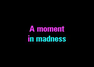 A moment

in madness