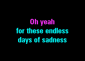 Oh yeah

for these endless
days of sadness