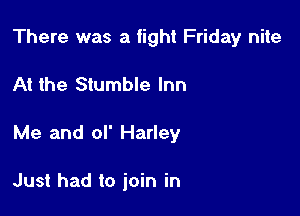 There was a fight Friday nite

At the Stumble Inn

Me and of Harley

Just had to join in