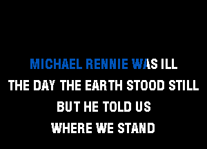 MICHAEL REHHIE WAS ILL
THE DAY THE EARTH STOOD STILL
BUT HE TOLD US
WHERE WE STAND