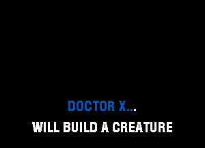 DOCTOR X...
WILL BUILD A CREATURE