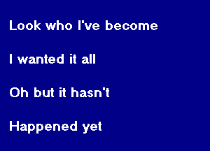 Look who I've become

I wanted it all

Oh but it hasn't

Happened yet