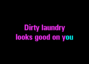 Dirty laundry

looks good on you