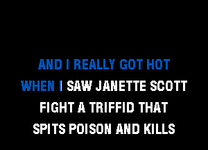 AND I REALLY GOT HOT
WHEN I SAW JANETTE SCOTT
FIGHT A TRIFFID THAT
SPITS POISON AND KILLS