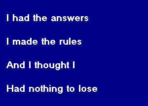 I had the answers

I made the rules

And I thought I

Had nothing to lose