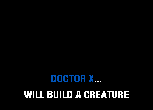 DOCTOR X...
WILL BUILD A CREATURE