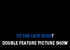 TO THE LATE NIGHT
DOUBLE FEATURE PICTURE SHOW