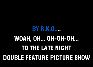 BY R.K.0....
WOAH, 0H... OH-OH-OH...
TO THE LATE NIGHT
DOUBLE FEATURE PICTURE SHOW