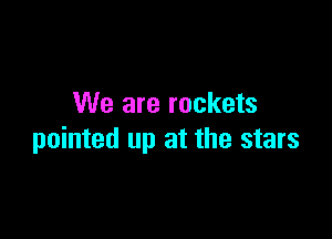 We are rockets

pointed up at the stars