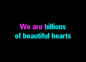 We are billions

of beautiful hearts