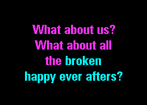 What about us?
What about all

the broken
happy ever afters?