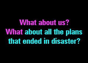 What about us?

What about all the plans
that ended in disaster?
