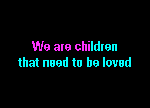 We are children

that need to be loved
