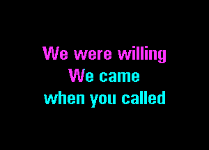 We were willing

We came
when you called