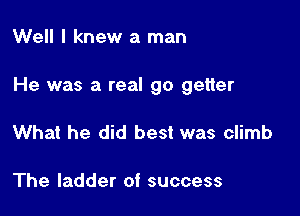 Well I knew a man

He was a real go getter

What he did best was climb

The ladder of success