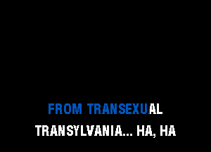 FROM TRAHSEXUAL
TRAN SYLUAHIA... HA, HA