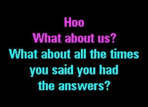 Hoo
What about us?

What about all the times
you said you had
the answers?