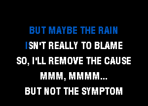 BUT MAYBE THE RAIN
ISN'T REALLY T0 BLAME
SO, I'LL REMOVE THE CAUSE
MMM, MMMM...

BUT NOT THE SYMPTOM