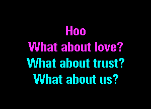 Hoo
What about love?

What about trust?
What about us?