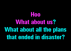 Hoo
What about us?

What about all the plans
that ended in disaster?