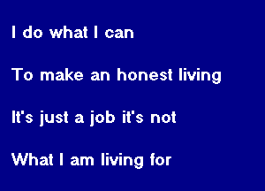 I do what I can

To make an honest living

It's just a job it's not

What I am living for