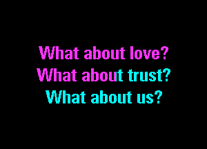 What about love?

What about trust?
What about us?