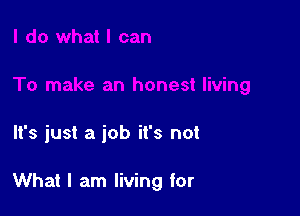 It's just a job it's not

What I am living for