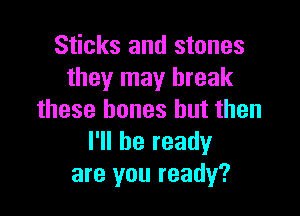 Sticks and stones
they may break

these bones but then
I'll be ready
are you ready?