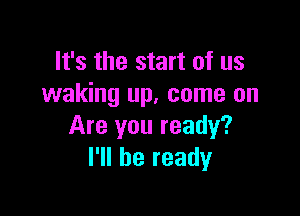 It's the start of us
waking up. come on

Are you ready?
I'll be ready