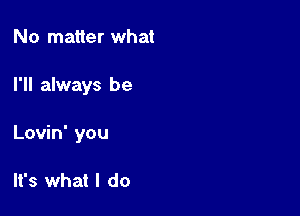 No matter what

I'll always be

Lovin' you

It's what I do