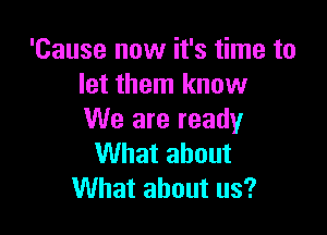 'Cause now it's time to
let them know

We are ready
What about
What about us?