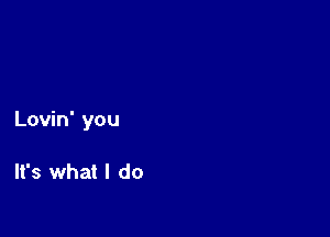 Lovin' you

It's what I do