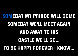 SOMEDAY MY PRINCE WILL COME
SOMEDAY WE'LL MEET AGAIN
AND AWAY TO HIS
CASTLE WE'LL GO...

TO BE HAPPY FOREVER I KNOW...