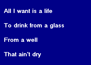 All I want is a life

To drink from a glass

From a well

That ain't dry