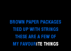 BROWN PAPER PACKAGES
TIED UP WITH STRINGS
THESE ARE A FEW OF
MY FAVOURITE THINGS