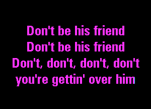 Don't be his friend
Don't be his friend

Don't, don't, don't, don't
you're gettin' over him