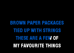 BROWN PAPER PACKAGES
TIED UP WITH STRINGS
THESE ARE A FEW OF
MY FAVOURITE THINGS