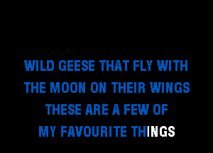 WILD GEESE THAT FLY WITH
THE M00 ON THEIR WINGS
THESE ARE A FEW OF
MY FAVOURITE THINGS
