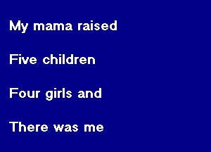 My mama raised

Five children

Four girls and

There was me